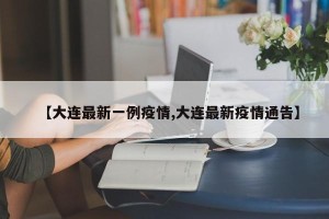 【大连最新一例疫情,大连最新疫情通告】