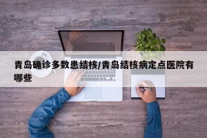 青岛确诊多数患结核/青岛结核病定点医院有哪些