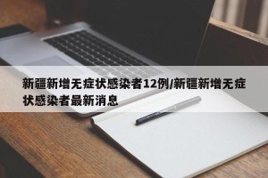 新疆新增无症状感染者12例/新疆新增无症状感染者最新消息