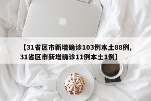 【31省区市新增确诊103例本土88例,31省区市新增确诊11例本土1例】