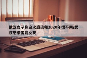 武汉女子称这次感染和2020年很不同/武汉感染者前女友