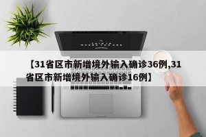 【31省区市新增境外输入确诊36例,31省区市新增境外输入确诊16例】