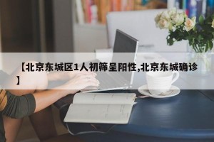 【北京东城区1人初筛呈阳性,北京东城确诊】