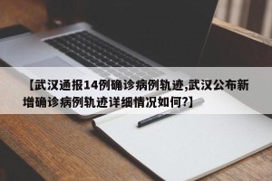 【武汉通报14例确诊病例轨迹,武汉公布新增确诊病例轨迹详细情况如何?】