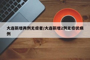 大连新增两例无症者/大连新增2例无症状病例