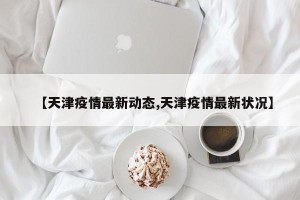 【天津疫情最新动态,天津疫情最新状况】