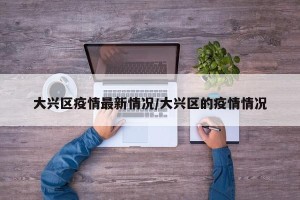 大兴区疫情最新情况/大兴区的疫情情况
