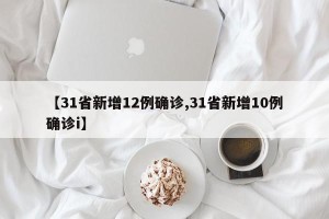 【31省新增12例确诊,31省新增10例确诊i】