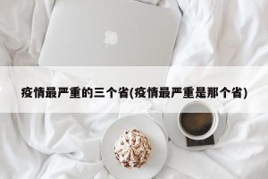 疫情最严重的三个省(疫情最严重是那个省)