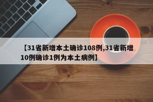 【31省新增本土确诊108例,31省新增10例确诊1例为本土病例】