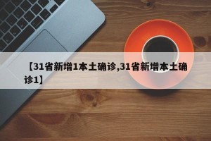 【31省新增1本土确诊,31省新增本土确诊1】