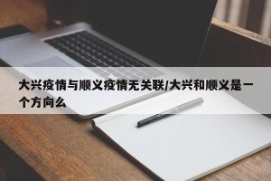 大兴疫情与顺义疫情无关联/大兴和顺义是一个方向么