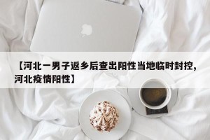 【河北一男子返乡后查出阳性当地临时封控,河北疫情阳性】