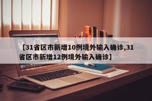 【31省区市新增10例境外输入确诊,31省区市新增12例境外输入确诊】