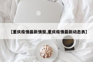 【重庆疫情最新情报,重庆疫情最新动态表】