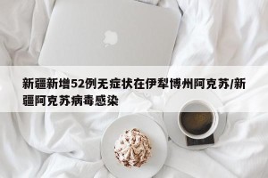 新疆新增52例无症状在伊犁博州阿克苏/新疆阿克苏病毒感染