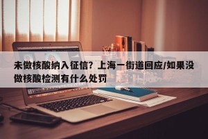 未做核酸纳入征信？上海一街道回应/如果没做核酸检测有什么处罚
