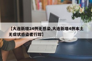 【大连新增24例无感染,大连新增4例本土无症状感染者行踪】