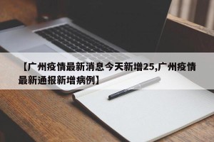 【广州疫情最新消息今天新增25,广州疫情最新通报新增病例】