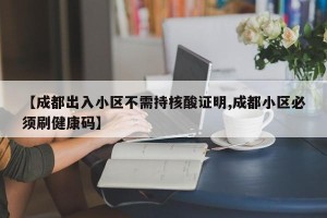【成都出入小区不需持核酸证明,成都小区必须刷健康码】