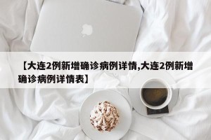【大连2例新增确诊病例详情,大连2例新增确诊病例详情表】