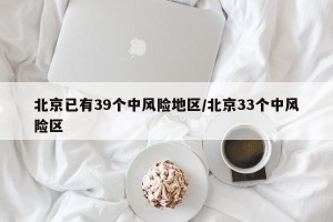 北京已有39个中风险地区/北京33个中风险区
