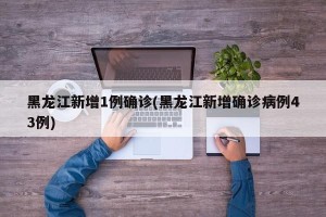 黑龙江新增1例确诊(黑龙江新增确诊病例43例)