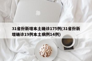 31省份新增本土确诊175例(31省份新增确诊19例本土病例14例)