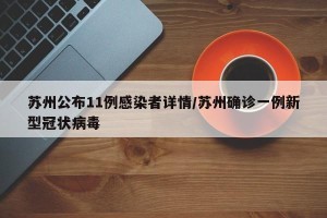 苏州公布11例感染者详情/苏州确诊一例新型冠状病毒