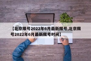 【北京限号2022年6月最新限号,北京限号2022年6月最新限号时间】