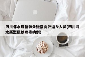 四川邻水疫情源头疑指向沪返乡人员(四川邻水新型冠状病毒病例)