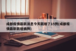 成都疫情最新消息今天新增了15例(成都疫情最新新增病例)