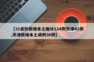 【31省份新增本土确诊124例天津41例,天津新增本土病例36例】