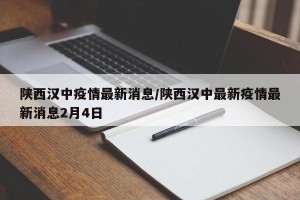 陕西汉中疫情最新消息/陕西汉中最新疫情最新消息2月4日
