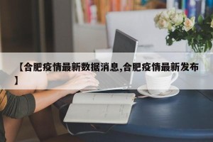 【合肥疫情最新数据消息,合肥疫情最新发布】