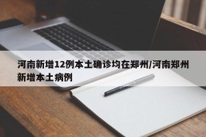 河南新增12例本土确诊均在郑州/河南郑州新增本土病例