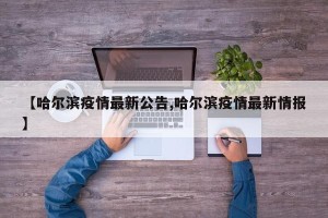 【哈尔滨疫情最新公告,哈尔滨疫情最新情报】