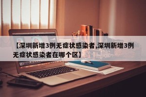 【深圳新增3例无症状感染者,深圳新增3例无症状感染者在哪个区】