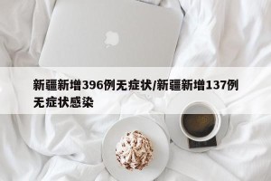 新疆新增396例无症状/新疆新增137例无症状感染