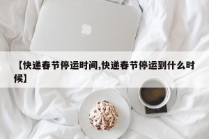 【快递春节停运时间,快递春节停运到什么时候】