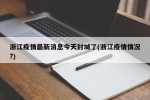 浙江疫情最新消息今天封城了(浙江疫情情况?)