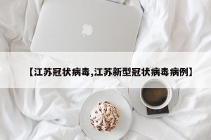 【江苏冠状病毒,江苏新型冠状病毒病例】