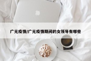 广元疫情/广元疫情期间的女领导有哪些