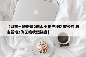 【湖南一地新增2例本土无症状轨迹公布,湖南新增2例无症状感染者】