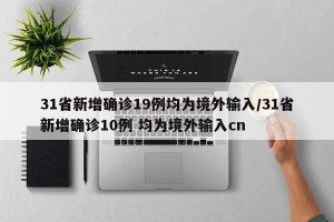31省新增确诊19例均为境外输入/31省新增确诊10例 均为境外输入cn