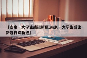 【南京一大学生感染新冠,南京一大学生感染新冠行踪轨迹】