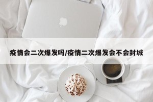 疫情会二次爆发吗/疫情二次爆发会不会封城