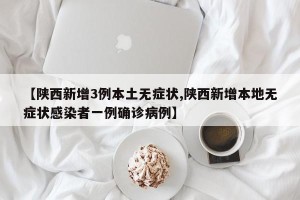 【陕西新增3例本土无症状,陕西新增本地无症状感染者一例确诊病例】