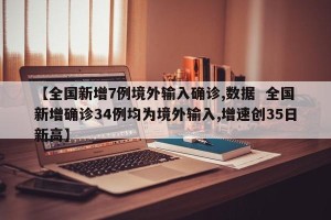 【全国新增7例境外输入确诊,数据  全国新增确诊34例均为境外输入,增速创35日新高】