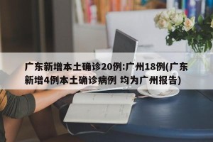 广东新增本土确诊20例:广州18例(广东新增4例本土确诊病例 均为广州报告)